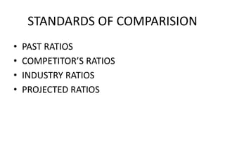 STANDARDS OF COMPARISION
• PAST RATIOS
• COMPETITOR’S RATIOS
• INDUSTRY RATIOS
• PROJECTED RATIOS
 