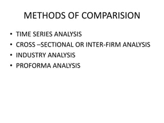 METHODS OF COMPARISION
• TIME SERIES ANALYSIS
• CROSS –SECTIONAL OR INTER-FIRM ANALYSIS
• INDUSTRY ANALYSIS
• PROFORMA ANALYSIS
 