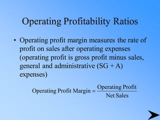 Operating Profitability Ratios
• Operating profit margin measures the rate of
profit on sales after operating expenses
(operating profit is gross profit minus sales,
general and administrative (SG + A)
expenses)
Sales
Net
Profit
Operating
Margin
Profit
Operating =
 