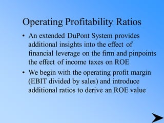 Operating Profitability Ratios
• An extended DuPont System provides
additional insights into the effect of
financial leverage on the firm and pinpoints
the effect of income taxes on ROE
• We begin with the operating profit margin
(EBIT divided by sales) and introduce
additional ratios to derive an ROE value
 