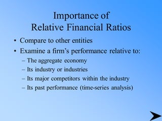 Importance of
Relative Financial Ratios
• Compare to other entities
• Examine a firm’s performance relative to:
– The aggregate economy
– Its industry or industries
– Its major competitors within the industry
– Its past performance (time-series analysis)
 