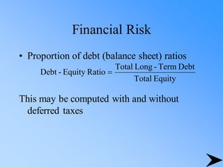 Financial Risk
• Proportion of debt (balance sheet) ratios
This may be computed with and without
deferred taxes
Equity
Total
Debt
Term
-
Long
Total
Ratio
Equity
-
Debt =
 