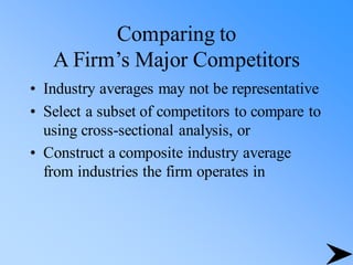 Comparing to
A Firm’s Major Competitors
• Industry averages may not be representative
• Select a subset of competitors to compare to
using cross-sectional analysis, or
• Construct a composite industry average
from industries the firm operates in
 