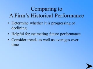 Comparing to
A Firm’s Historical Performance
• Determine whether it is progressing or
declining
• Helpful for estimating future performance
• Consider trends as well as averages over
time
 