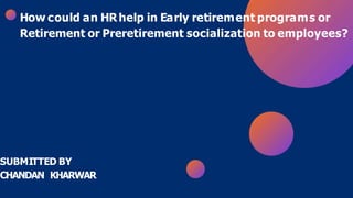 How could an HRhelp in Early retirement programs or
Retirement or Preretirement socialization to employees?
SUBMITTED BY
CHANDAN KHARWAR
 