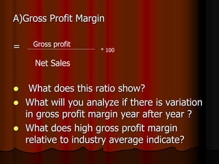 A)Gross Profit Margin
=
 What does this ratio show?
 What will you analyze if there is variation
in gross profit margin year after year ?
 What does high gross profit margin
relative to industry average indicate?
Gross profit
Net Sales
* 100
 