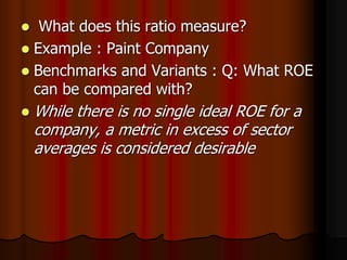  What does this ratio measure?
 Example : Paint Company
 Benchmarks and Variants : Q: What ROE
can be compared with?
 While there is no single ideal ROE for a
company, a metric in excess of sector
averages is considered desirable
 