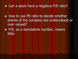  Can a stock have a negative P/E ratio?
 how to use PE ratio to decide whether
shares of the company are undervalued or
over valued?
 P/E, as a standalone number, means
little.
 
