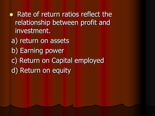  Rate of return ratios reflect the
relationship between profit and
investment.
a) return on assets
b) Earning power
c) Return on Capital employed
d) Return on equity
 