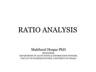 RATIO ANALYSIS
Mahfuzul Hoque PhD
PROFESSOR,
DEPARTMENT OF ACCOUNTING & INFORMATION SYSTEMS,
FACULTY OF BUSINESS STUDIES, UNIVERSITY OF DHAKA
 