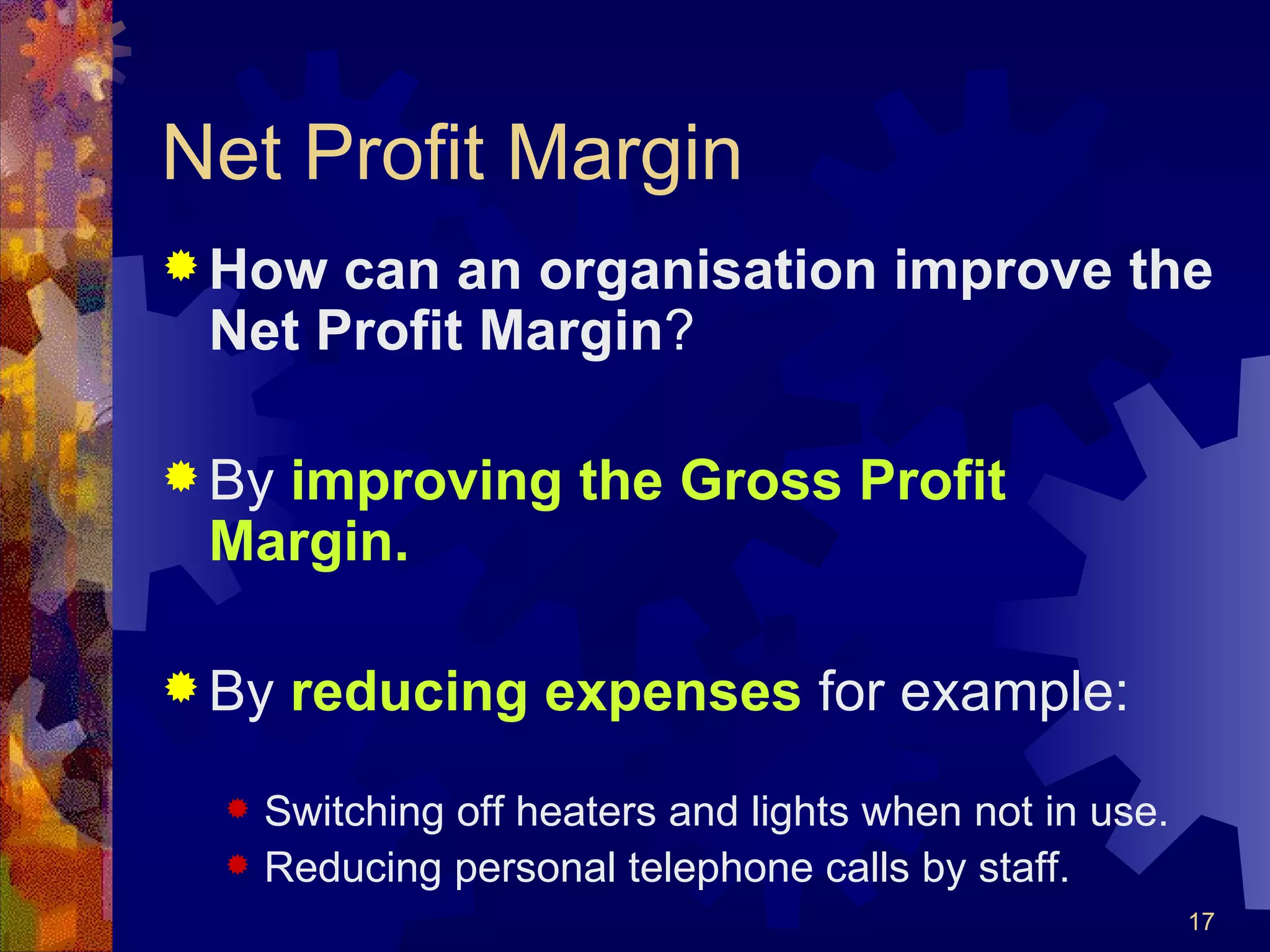 Net Profit Margin How can an organisation improve the Net Profit Margin ? By  improving the Gross Profit Margin. By  reducing expenses  for example: Switching off heaters and lights when not in use. Reducing personal telephone calls by staff. 