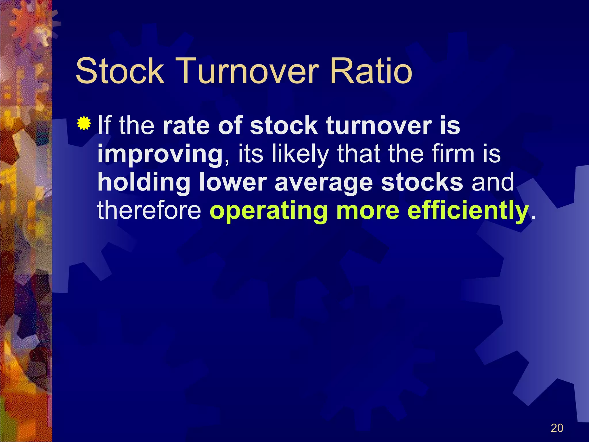 Stock Turnover Ratio If the  rate of stock turnover is improving , its likely that the firm is  holding lower average stocks  and therefore  operating more efficiently . 