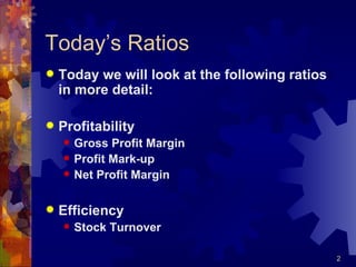 Today’s Ratios Today we will look at the following ratios in more detail: Profitability Gross Profit Margin Profit Mark-up Net Profit Margin Efficiency Stock Turnover 