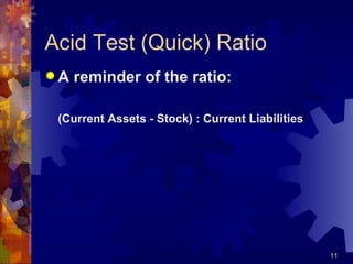 Acid Test (Quick) Ratio A reminder of the ratio: (Current Assets - Stock) : Current Liabilities 