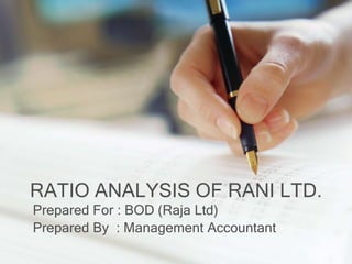 RATIO ANALYSIS OF RANI LTD.
Prepared For : BOD (Raja Ltd)
Prepared By : Management Accountant
 