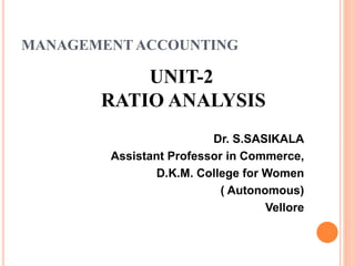 MANAGEMENT ACCOUNTING
UNIT-2
RATIO ANALYSIS
Dr. S.SASIKALA
Assistant Professor in Commerce,
D.K.M. College for Women
( Autonomous)
Vellore
 