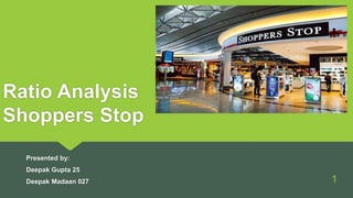 Ratio Analysis
Shoppers Stop
Presented by:
Deepak Gupta 25
Deepak Madaan 027 1
 