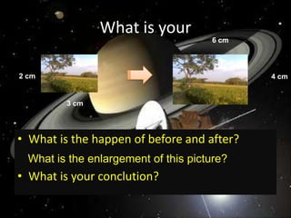 What is your 6 cm2 cm4 cm3 cmWhat is the happen of before and after?What is your conclution?What is the enlargement of this picture?