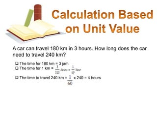 Calculation Based on Unit ValueA car can travel 180 km in 3 hours. How long does the car need to travel 240 km? The time for 180 km = 3 jam