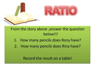 RATIOFrom the story above ,answer the question below!!!How many pencils does Rony have?How many pencils does Rina have?Record the result on a table!