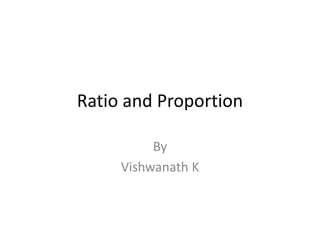 Ratio and Proportion
By
Vishwanath K
 