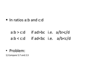  In ratios a:b and c:d
a:b > c:d if ad>bc i.e. a/b>c/d
a:b < c:d if ad<bc i.e. a/b<c/d
• Problem:
1) Compare 5:7 and 2:3
 