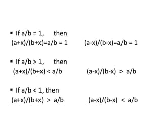  If a/b = 1, then
(a+x)/(b+x)=a/b = 1 (a-x)/(b-x)=a/b = 1
 If a/b > 1, then
(a+x)/(b+x) < a/b (a-x)/(b-x) > a/b
 If a/b < 1, then
(a+x)/(b+x) > a/b (a-x)/(b-x) < a/b
 