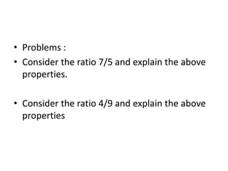 • Problems :
• Consider the ratio 7/5 and explain the above
properties.
• Consider the ratio 4/9 and explain the above
properties
 