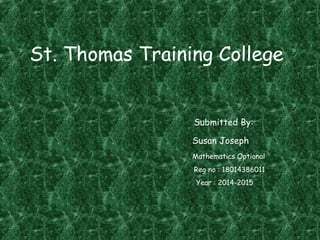 St. Thomas Training College
Submitted By:
Susan Joseph
Mathematics Optional
Reg no : 18014386011
Year : 2014-2015
 