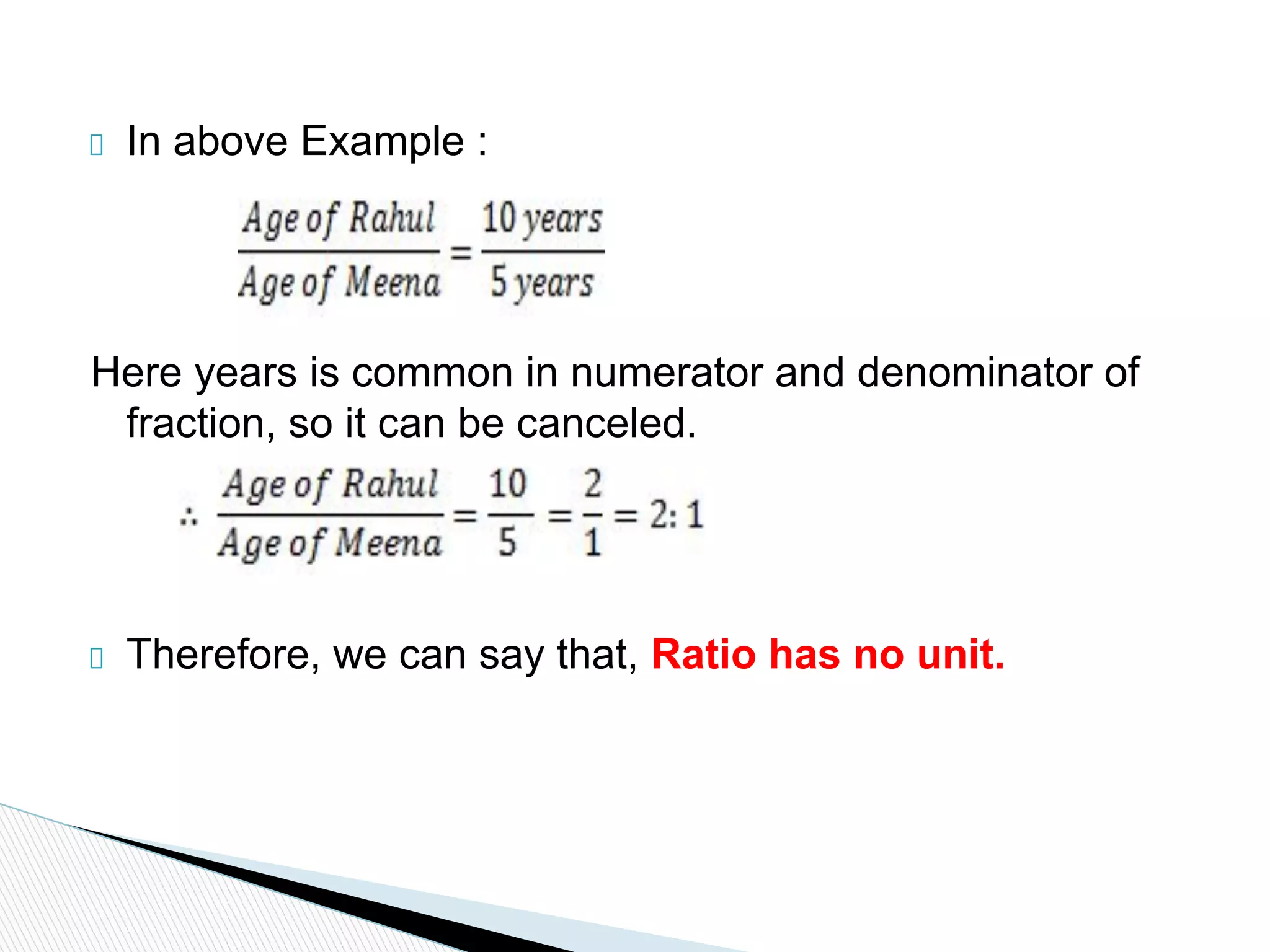 In above Example :
Here years is common in numerator and denominator of
fraction, so it can be canceled.
Therefore, we can say that, Ratio has no unit.
 