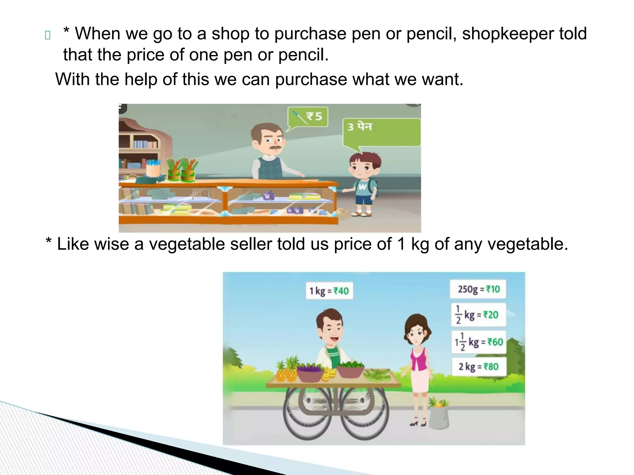 * When we go to a shop to purchase pen or pencil, shopkeeper told
that the price of one pen or pencil.
With the help of this we can purchase what we want.
* Like wise a vegetable seller told us price of 1 kg of any vegetable.
 