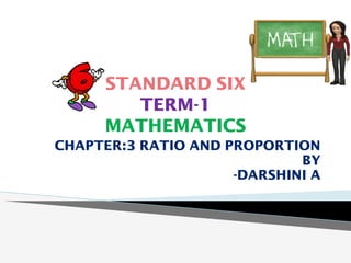 STANDARD SIX
TERM-1
MATHEMATICS
CHAPTER:3 RATIO AND PROPORTION
BY
-DARSHINI A
 