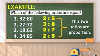EXAMPLE:
1. 32:80
2. 27:72
3. 18:63
4. 34:85
2 : 5
3 : 8
2 : 7
2 : 5
This two
ratios are
proportion.
 