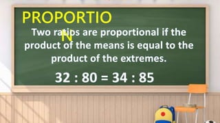 PROPORTIO
N
Two ratios are proportional if the
product of the means is equal to the
product of the extremes.
32 : 80 = 34 : 85
 