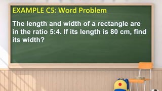 EXAMPLE C5: Word Problem
The length and width of a rectangle are
in the ratio 5:4. If its length is 80 cm, find
its width?
 