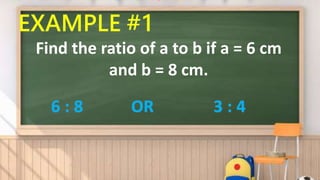 EXAMPLE #1
Find the ratio of a to b if a = 6 cm
and b = 8 cm.
6 : 8 OR 3 : 4
 