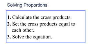 Solving Proportions
1. Calculate the cross products.
2. Set the cross products equal to
each other.
3. Solve the equation.
 