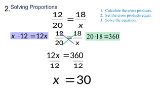 Solving Proportions
x
18
20
12

x
x 12
12 
 360
18
20 

360
12 
x
12
12
30

x
1. Calculate the cross products.
2. Set the cross products equal.
3. Solve the equation.
x
18
20
12

2.
 