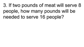 3. If two pounds of meat will serve 8
people, how many pounds will be
needed to serve 16 people?
 