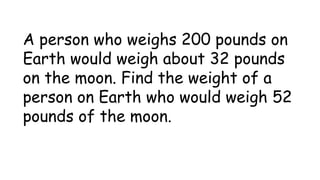 A person who weighs 200 pounds on
Earth would weigh about 32 pounds
on the moon. Find the weight of a
person on Earth who would weigh 52
pounds of the moon.
 