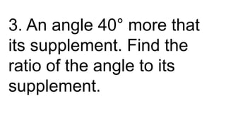 3. An angle 40° more that
its supplement. Find the
ratio of the angle to its
supplement.
 