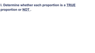 I. Determine whether each proportion is a TRUE
proportion or NOT .
 