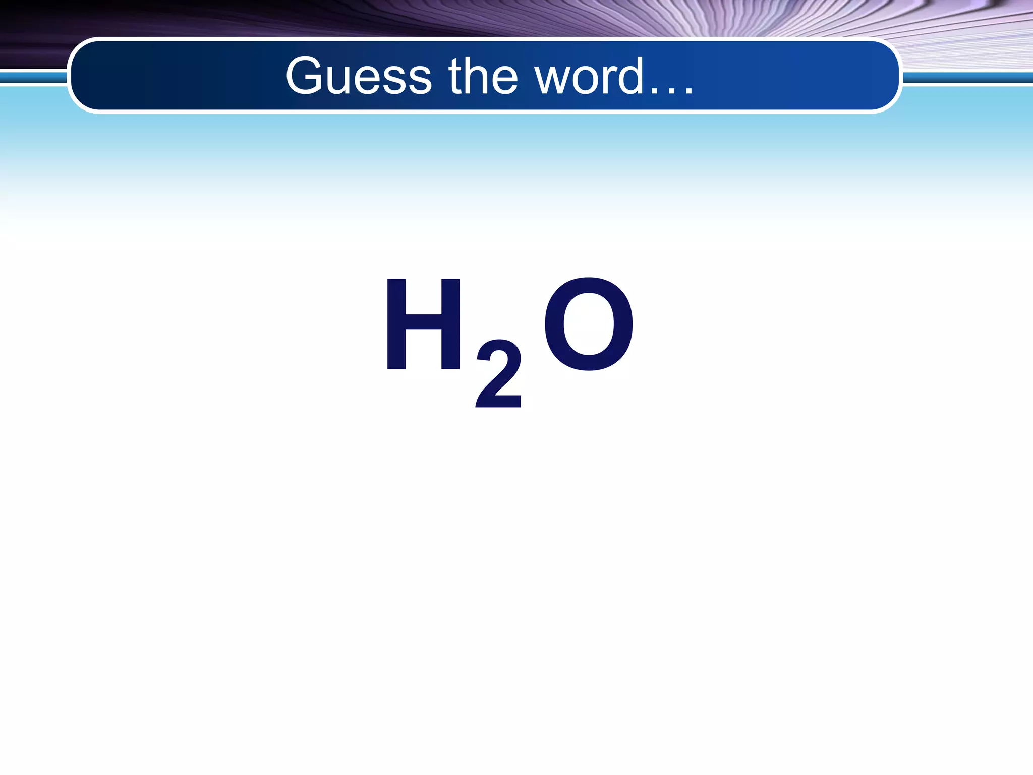 Guess the word… 
H O 2 
 