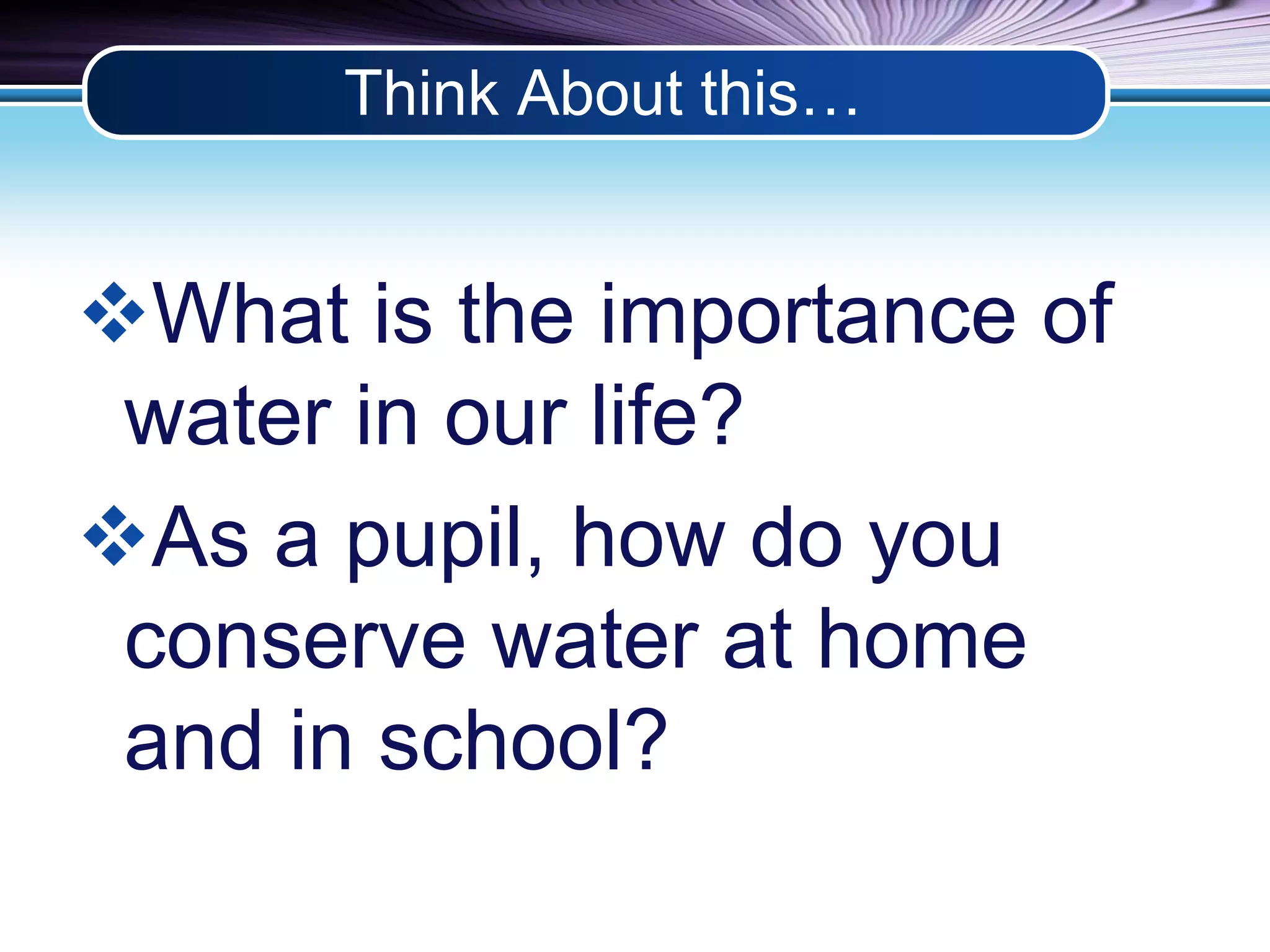 Think About this… 
What is the importance of 
water in our life? 
As a pupil, how do you 
conserve water at home 
and in school? 
 