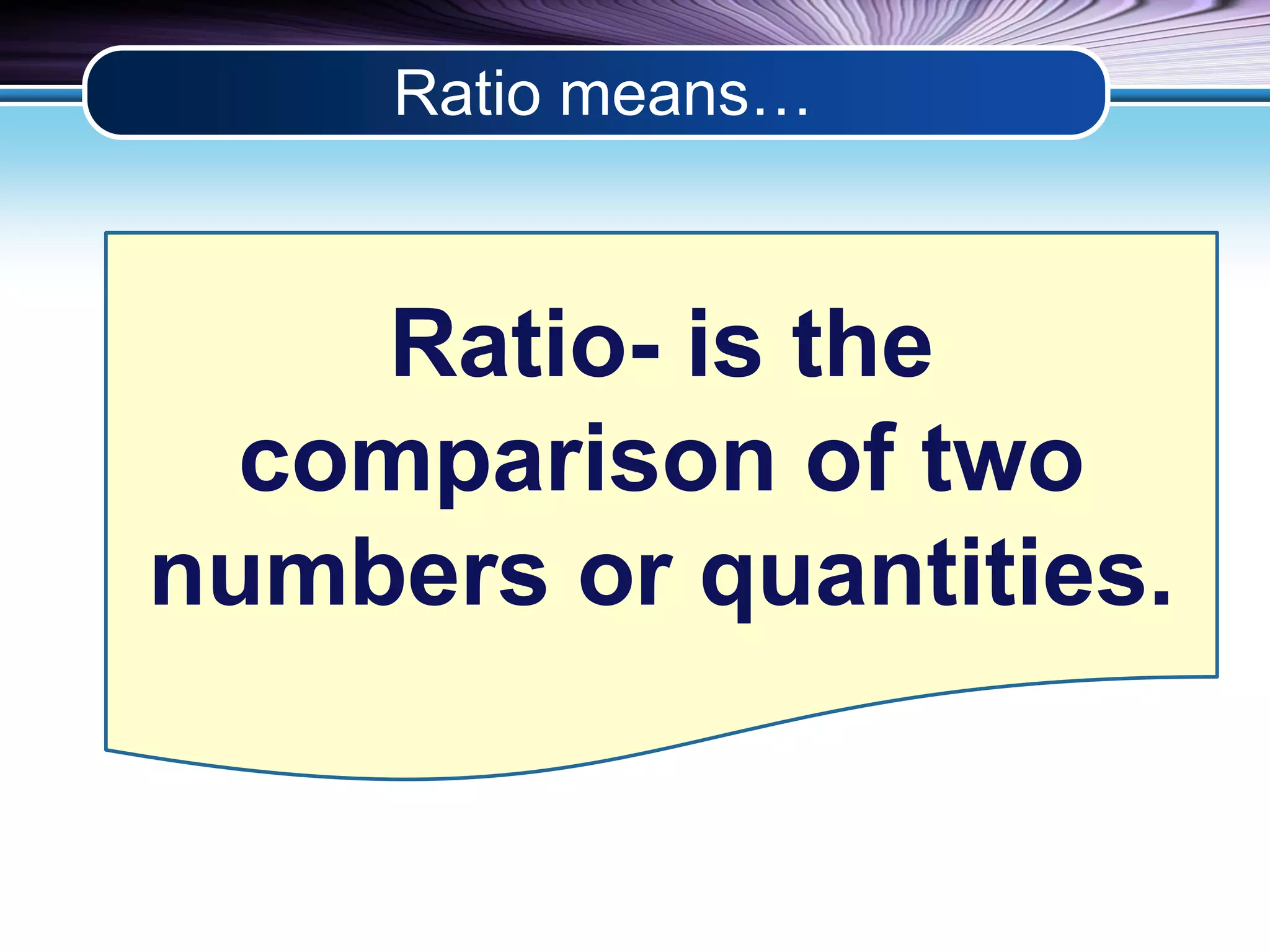 Ratio means… 
Ratio- is the 
comparison of two 
numbers or quantities. 
 