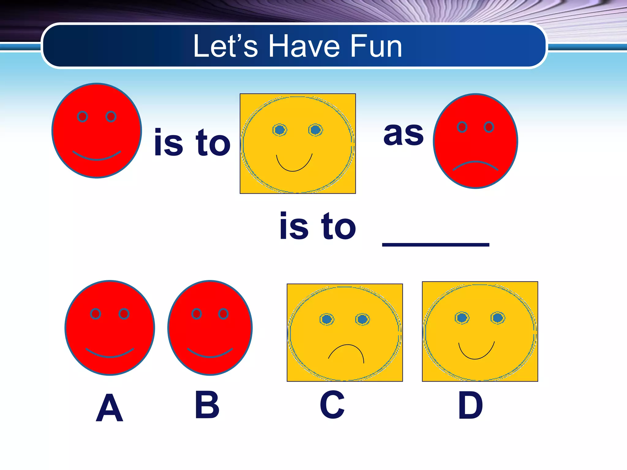 Let’s Have Fun 
is to 
is to 
as 
_____ 
A B C D 
 