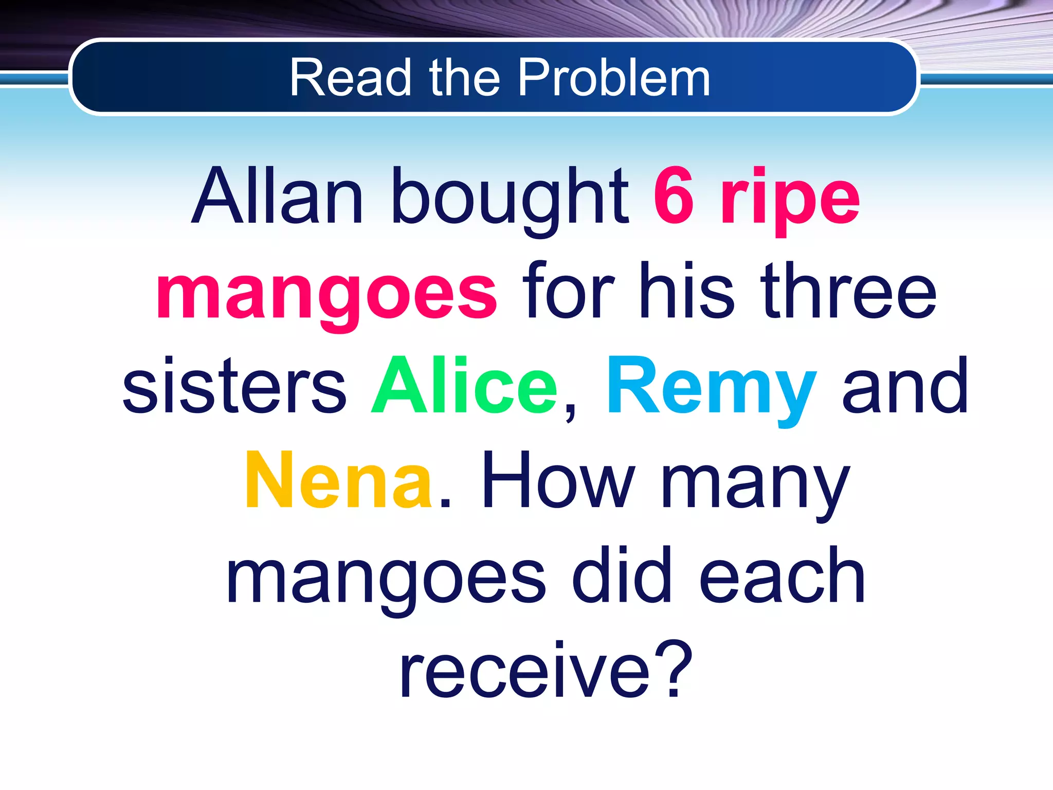 Read the Problem 
Allan bought 6 ripe 
mangoes for his three 
sisters Alice, Remy and 
Nena. How many 
mangoes did each 
receive? 
 
