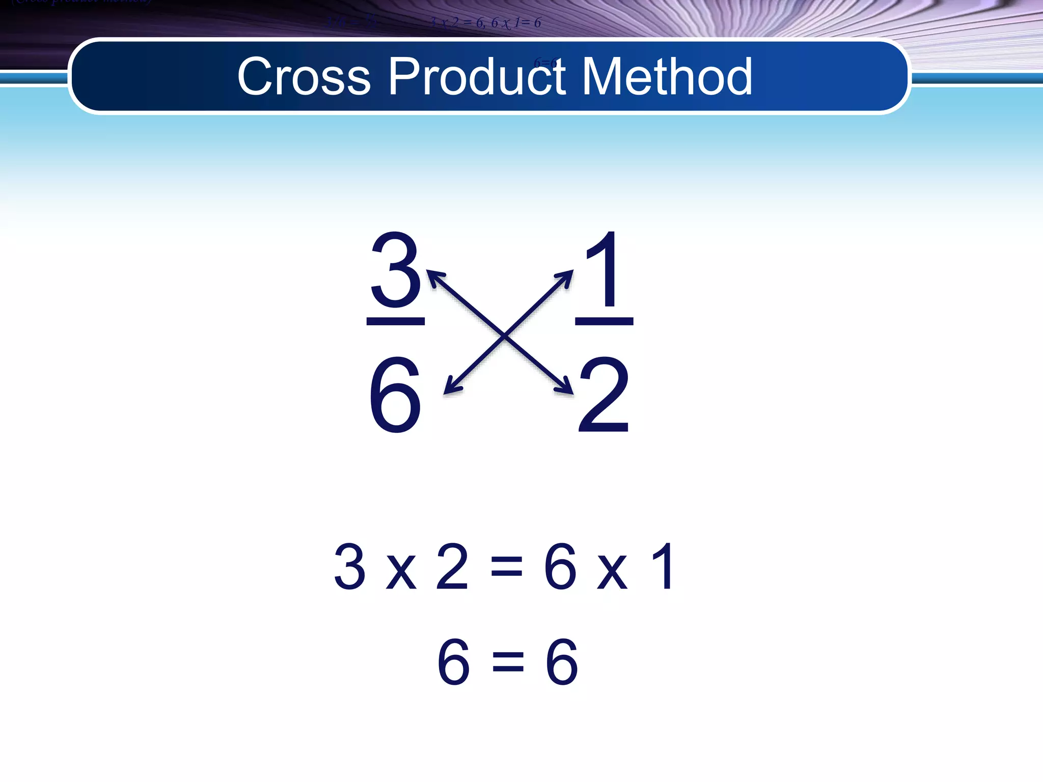 Cross Product Method 
(Cross product method) 
3/6 = ½ 3 x 2 = 6, 6 x 1= 6 
6=6 
3 1 
6 2 
3 x 2 = 6 x 1 
6 = 6 
 
