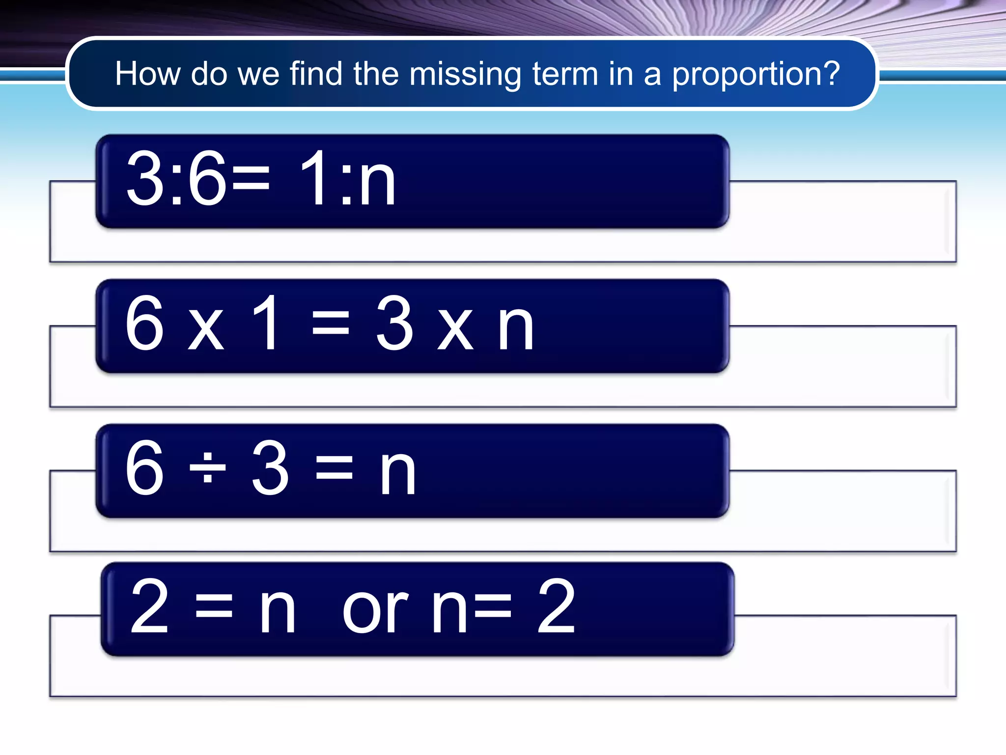 How do we find the missing term in a proportion? 
3:6= 1:n 
6 x 1 = 3 x n 
6 ÷ 3 = n 
2 = n or n= 2 
 