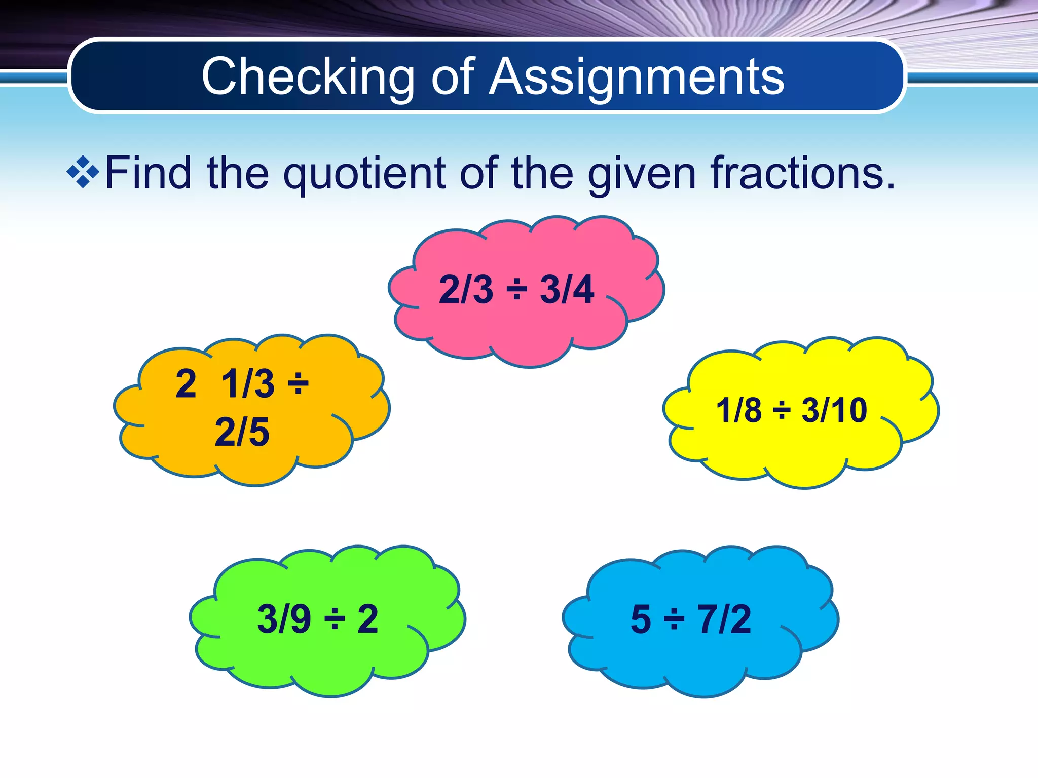 Checking of Assignments 
Find the quotient of the given fractions. 
1/8 ÷ 3/10 
2/3 ÷ 3/4 
2 1/3 ÷ 
2/5 
3/9 ÷ 2 
5 ÷ 7/2 
 